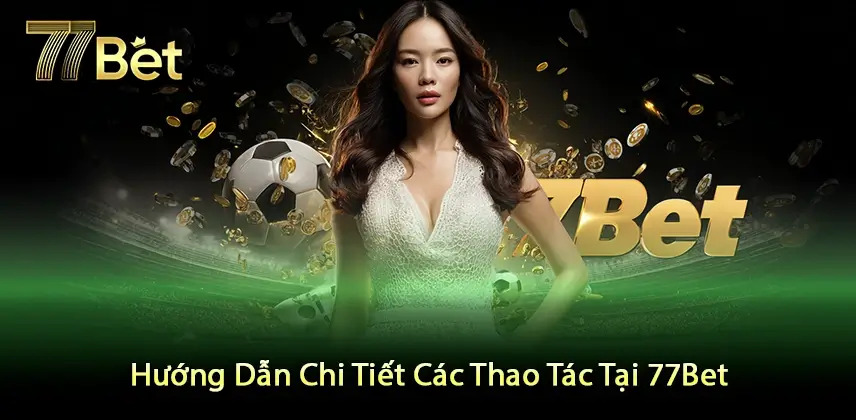 77bet Hướng Dẫn Chi Tiết Các Thao Tác Tại 77Bet Dễ Dàng